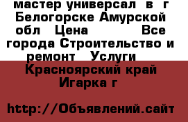 мастер универсал  в  г.Белогорске Амурской обл › Цена ­ 3 000 - Все города Строительство и ремонт » Услуги   . Красноярский край,Игарка г.